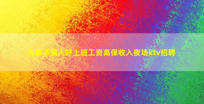 天津不骗人好上班工资高保收入夜场ktv招聘
